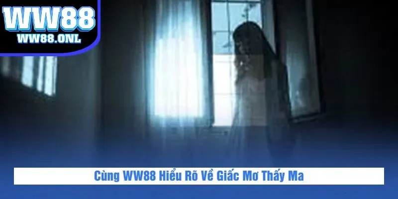 Cùng WW88 Hiểu Rõ Về Giấc Mơ Thấy Ma